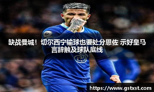 缺战曼城！切尔西宁输球也要处分恩佐 示好皇马言辞触及球队底线