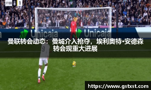 曼联转会动态：曼城介入抢夺，埃利奥特·安德森转会现重大进展