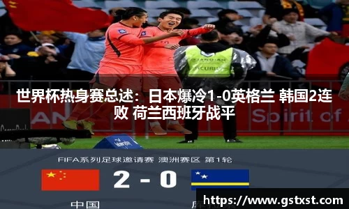 世界杯热身赛总述：日本爆冷1-0英格兰 韩国2连败 荷兰西班牙战平