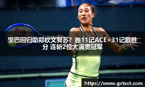 里巴回归助郑钦文复苏？轰11记ACE+31记取胜分 连斩2位大满贯冠军