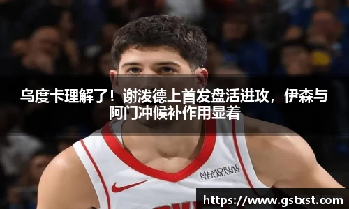 乌度卡理解了！谢泼德上首发盘活进攻，伊森与阿门冲候补作用显着
